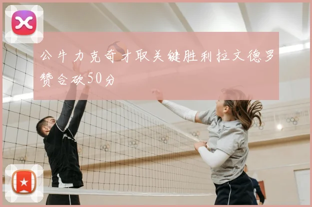 公牛力克奇才取关键胜利拉文德罗赞合砍50分