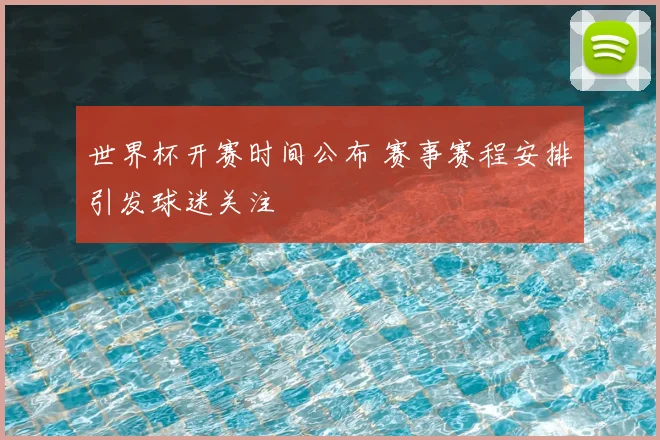 世界杯开赛时间公布 赛事赛程安排引发球迷关注