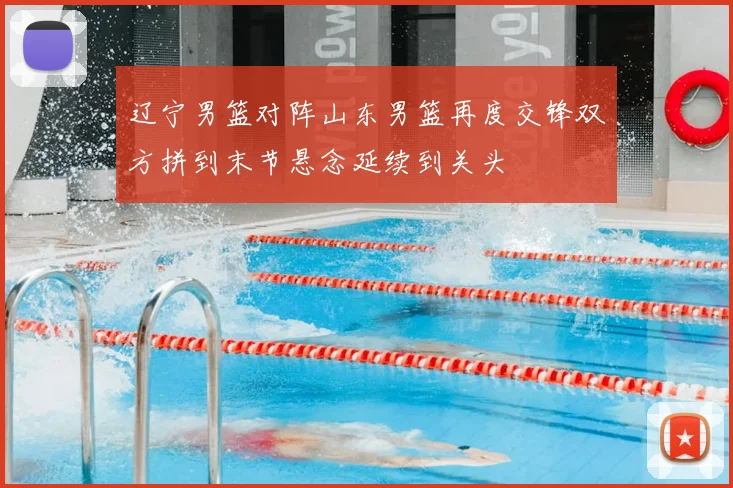 辽宁男篮对阵山东男篮再度交锋双方拼到末节悬念延续到关头