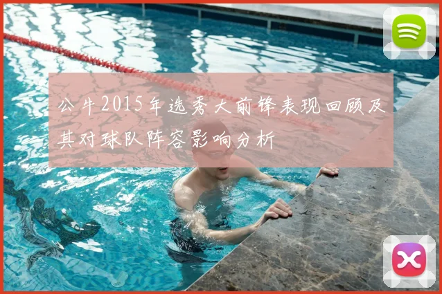 公牛2015年选秀大前锋表现回顾及其对球队阵容影响分析
