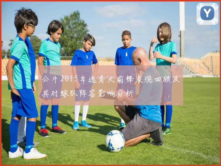 公牛2015年选秀大前锋表现回顾及其对球队阵容影响分析