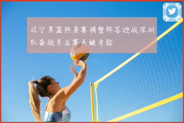 辽宁男篮热身赛调整阵容迎战深圳队备战季后赛关键考验