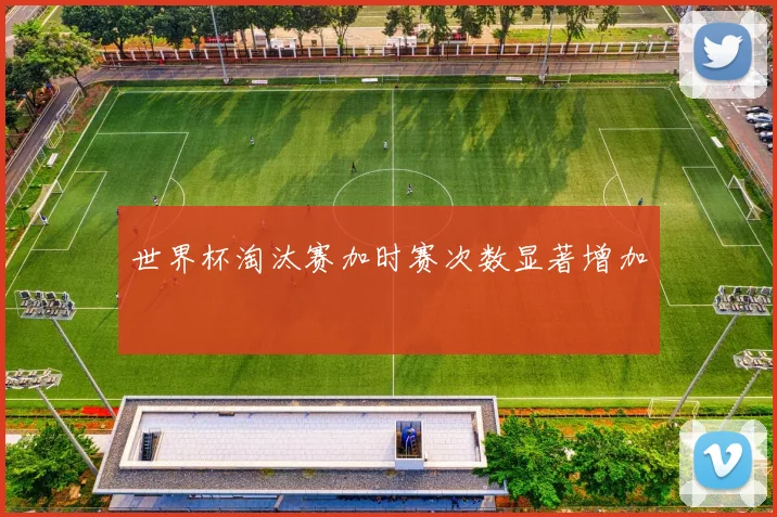 世界杯淘汰赛加时赛次数显著增加