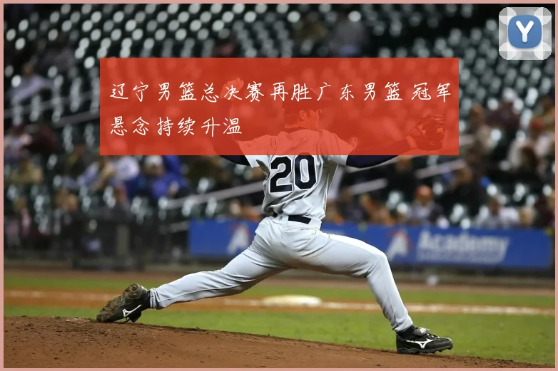 辽宁男篮总决赛再胜广东男篮 冠军悬念持续升温