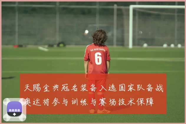 天赐金典冠名装备入选国家队备战奥运将参与训练与赛场技术保障