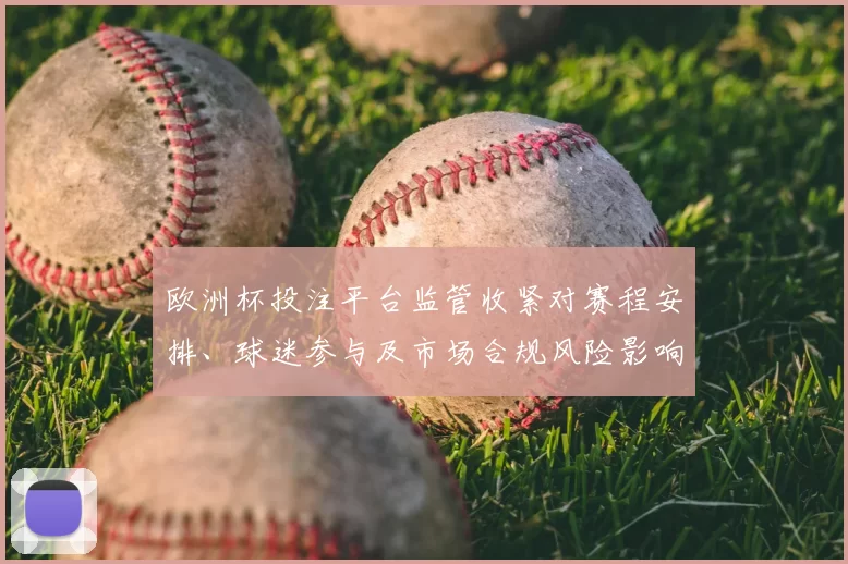 欧洲杯投注平台监管收紧对赛程安排、球迷参与及市场合规风险影响