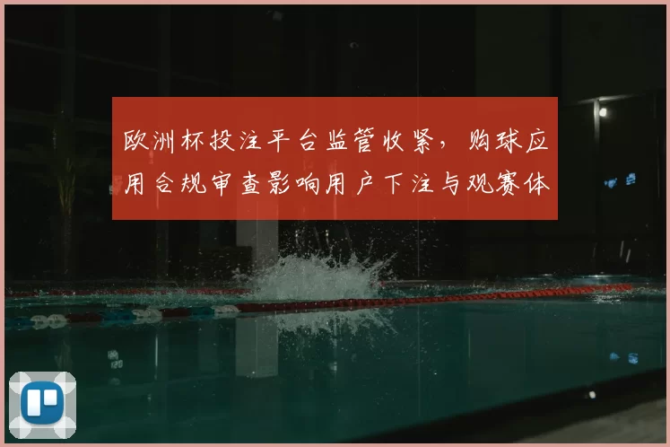 欧洲杯投注平台监管收紧，购球应用合规审查影响用户下注与观赛体验