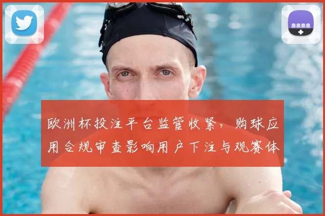 欧洲杯投注平台监管收紧，购球应用合规审查影响用户下注与观赛体验