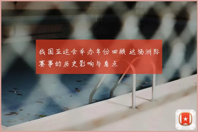 我国亚运会举办年份回顾 这场洲际赛事的历史影响与看点