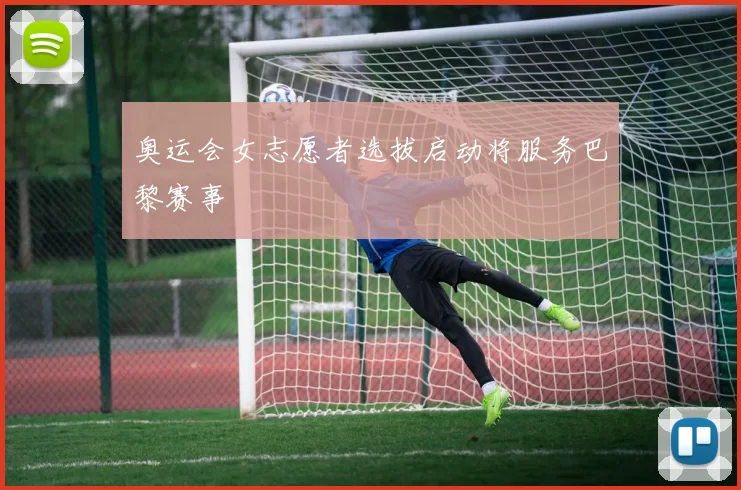 奥运会女志愿者选拔启动将服务巴黎赛事