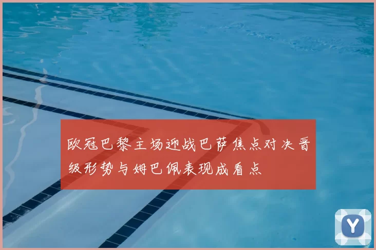 欧冠巴黎主场迎战巴萨焦点对决晋级形势与姆巴佩表现成看点