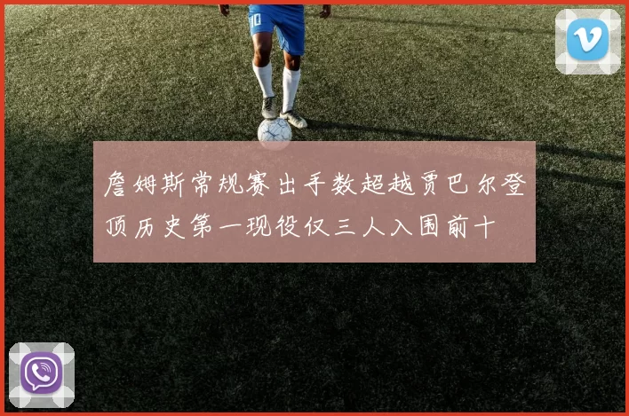 詹姆斯常规赛出手数超越贾巴尔登顶历史第一现役仅三人入围前十