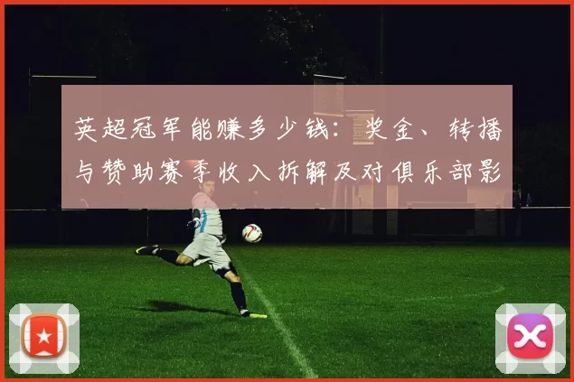 英超冠军能赚多少钱：奖金、转播与赞助赛季收入拆解及对俱乐部影响