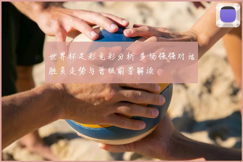 世界杯足彩竞彩分析 多场强强对话胜负走势与晋级前景解读