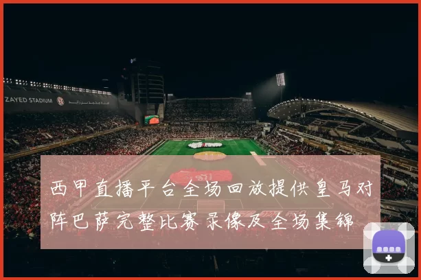 西甲直播平台全场回放提供皇马对阵巴萨完整比赛录像及全场集锦
