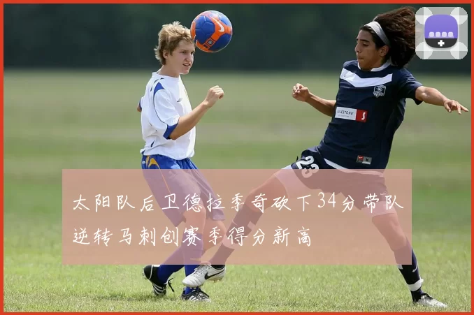 太阳队后卫德拉季奇砍下34分带队逆转马刺创赛季得分新高