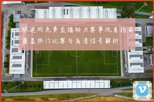 球迷网免费直播助力赛事观看指南覆盖热门比赛与高清信号解析