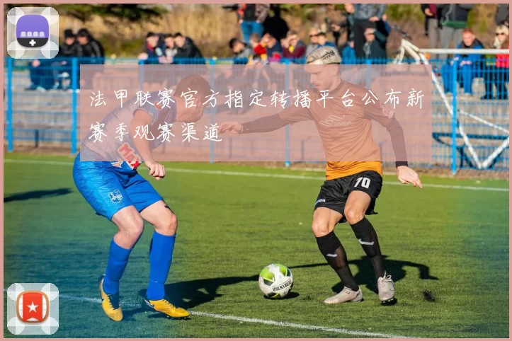 法甲联赛官方指定转播平台公布新赛季观赛渠道