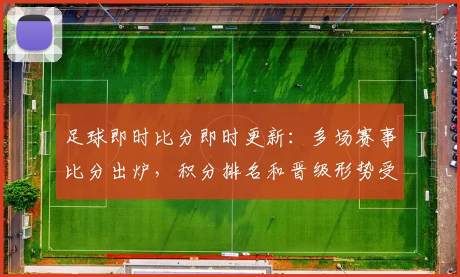 足球即时比分即时更新：多场赛事比分出炉，积分排名和晋级形势受关注