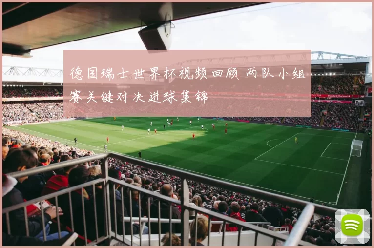 德国瑞士世界杯视频回顾 两队小组赛关键对决进球集锦