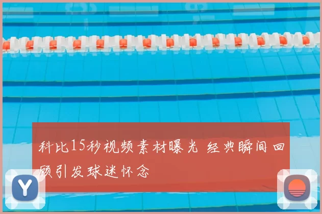 科比15秒视频素材曝光 经典瞬间回顾引发球迷怀念