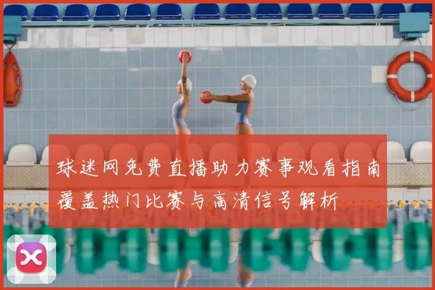 球迷网免费直播助力赛事观看指南覆盖热门比赛与高清信号解析