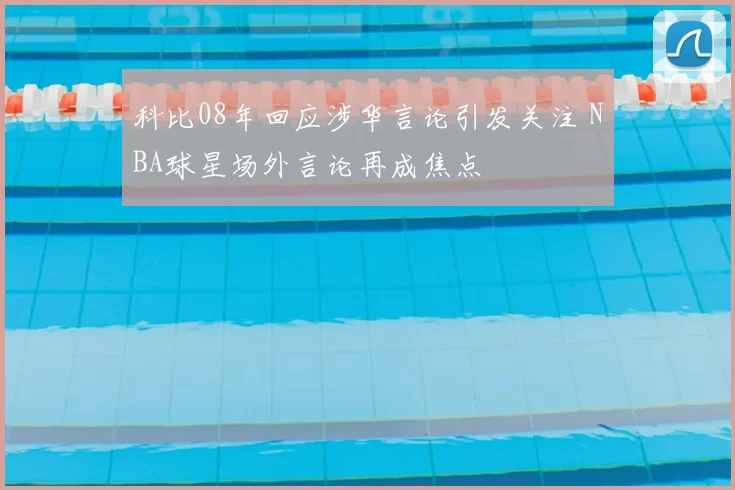 科比08年回应涉华言论引发关注 NBA球星场外言论再成焦点