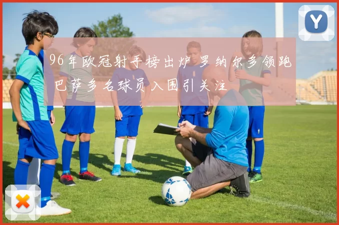 96年欧冠射手榜出炉 罗纳尔多领跑 巴萨多名球员入围引关注