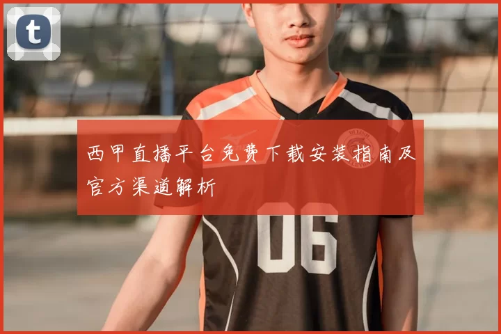 西甲直播平台免费下载安装指南及官方渠道解析