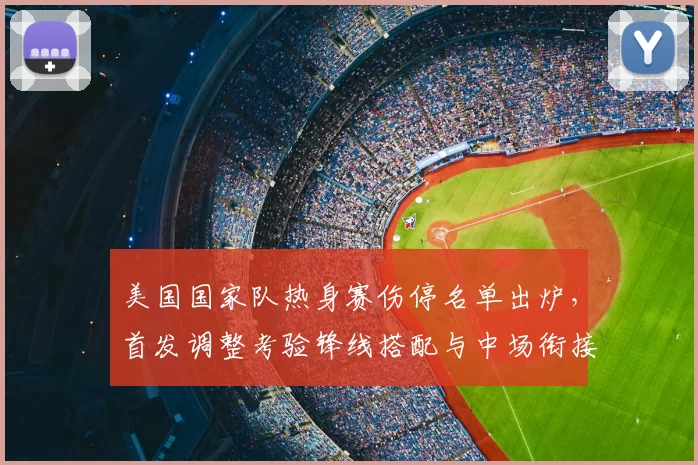 美国国家队热身赛伤停名单出炉，首发调整考验锋线搭配与中场衔接