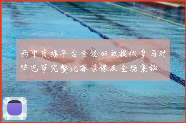 西甲直播平台全场回放提供皇马对阵巴萨完整比赛录像及全场集锦