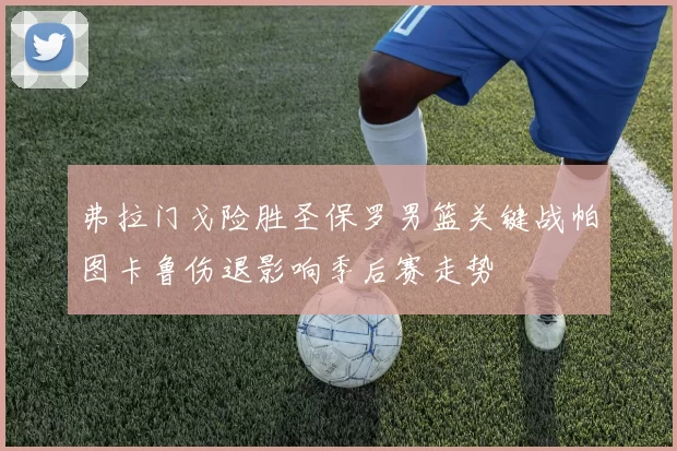 弗拉门戈险胜圣保罗男篮关键战帕图卡鲁伤退影响季后赛走势