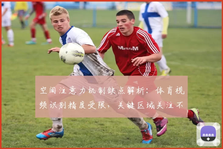 空间注意力机制缺点解析：体育视频识别精度受限，关键区域关注不足影响判读