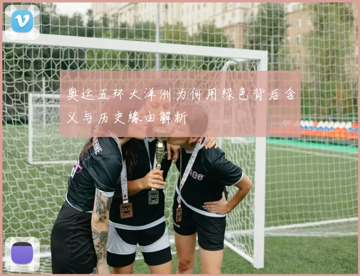 奥运五环大洋洲为何用绿色背后含义与历史缘由解析