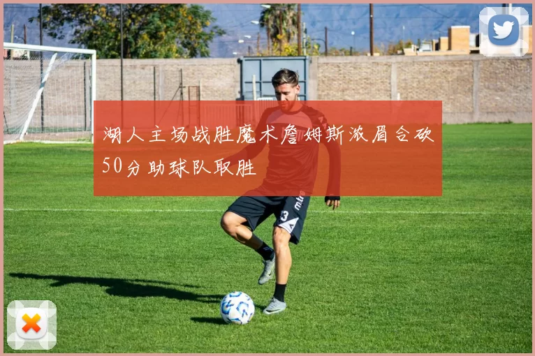 湖人主场战胜魔术詹姆斯浓眉合砍50分助球队取胜