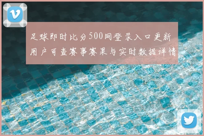 足球即时比分500网登录入口更新 用户可查赛事赛果与实时数据详情