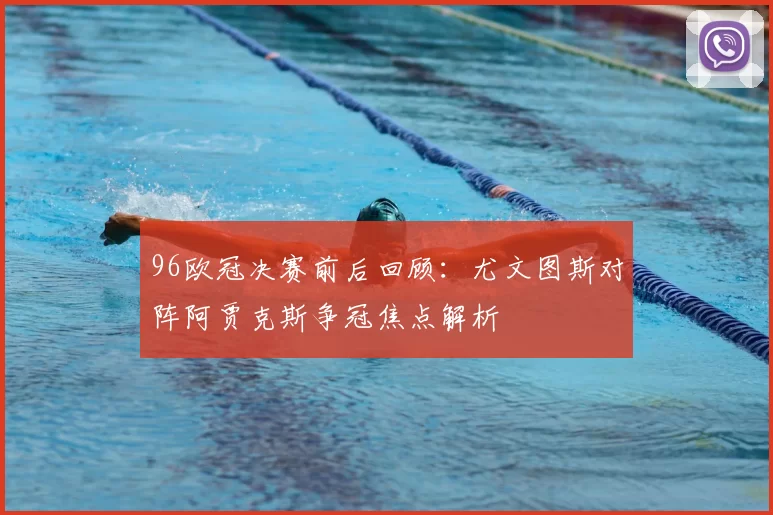 96欧冠决赛前后回顾：尤文图斯对阵阿贾克斯争冠焦点解析