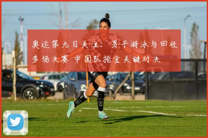奥运第九日关注：男子游泳与田径多场决赛 中国队抢金关键对决