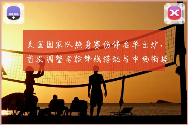 美国国家队热身赛伤停名单出炉，首发调整考验锋线搭配与中场衔接