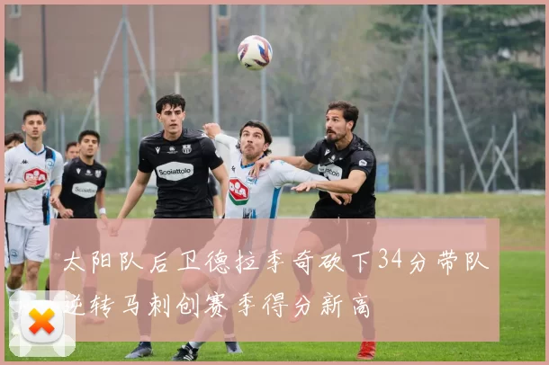 太阳队后卫德拉季奇砍下34分带队逆转马刺创赛季得分新高