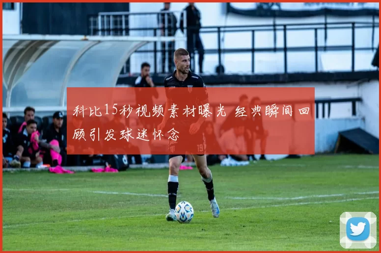 科比15秒视频素材曝光 经典瞬间回顾引发球迷怀念