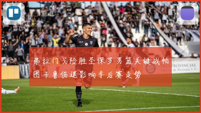 弗拉门戈险胜圣保罗男篮关键战帕图卡鲁伤退影响季后赛走势