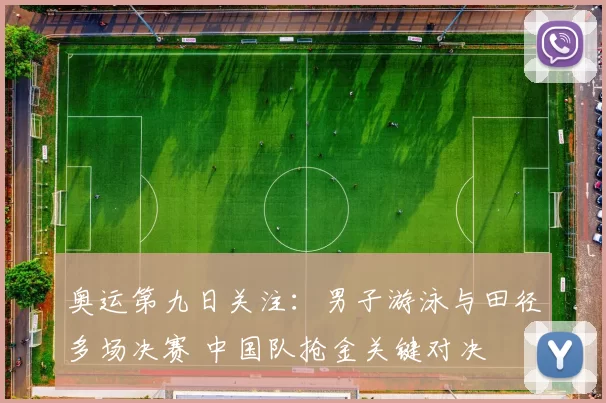 奥运第九日关注：男子游泳与田径多场决赛 中国队抢金关键对决