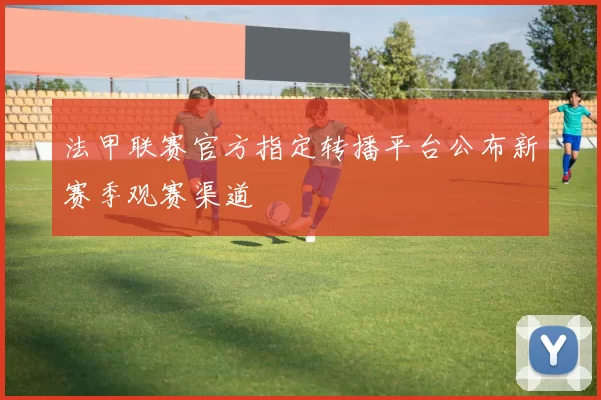 法甲联赛官方指定转播平台公布新赛季观赛渠道