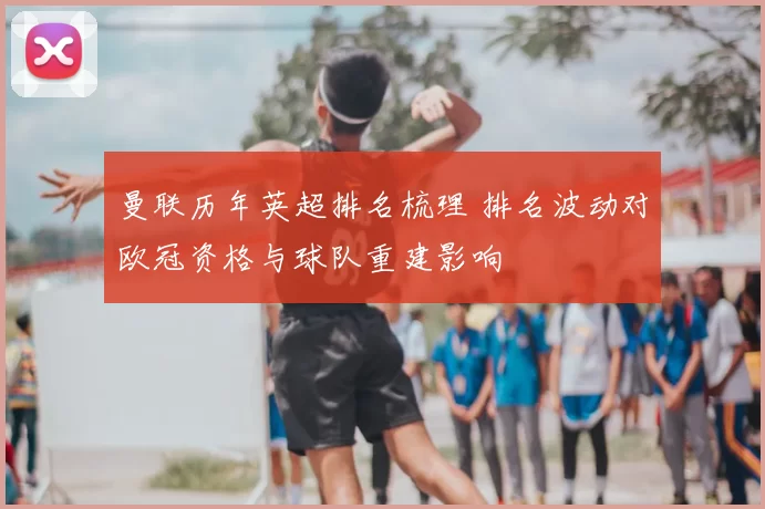 曼联历年英超排名梳理 排名波动对欧冠资格与球队重建影响