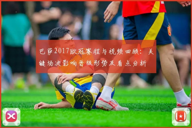 巴萨2017欧冠赛程与视频回顾：关键场次影响晋级形势及看点分析