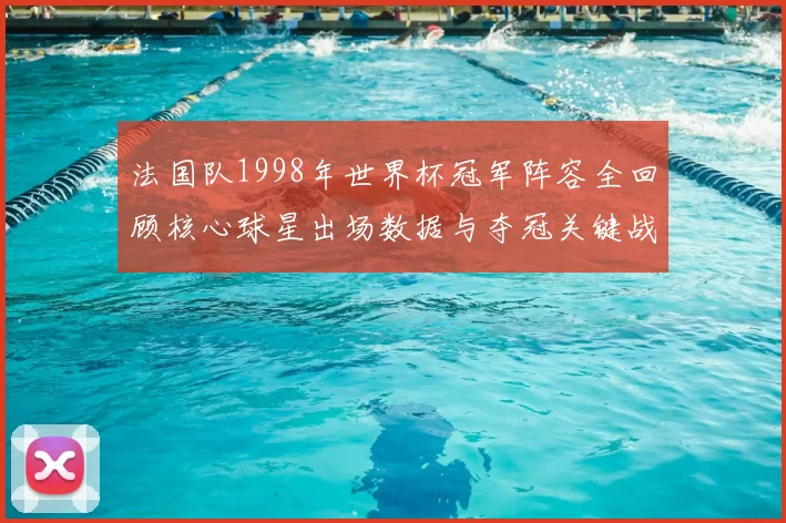 法国队1998年世界杯冠军阵容全回顾核心球星出场数据与夺冠关键战役解析