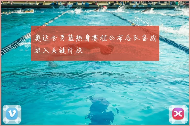 奥运会男篮热身赛程公布各队备战进入关键阶段