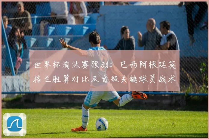 世界杯淘汰赛预测：巴西阿根廷英格兰胜算对比及晋级关键球员战术分析