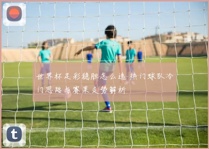 世界杯足彩稳胆怎么选 热门球队冷门思路与赛果走势解析